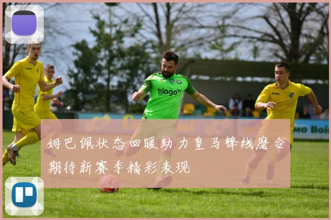 姆巴佩状态回暖助力皇马锋线磨合期待新赛季精彩表现