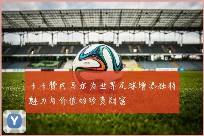卡卡赞内马尔为世界足球增添独特魅力与价值的珍贵财富