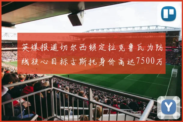 英媒报道切尔西锁定拉克鲁瓦为防线核心目标古斯托身价高达7500万镑