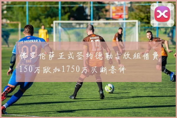 佛罗伦萨正式签约德勒古欣租借费150万欧加1750万买断条件