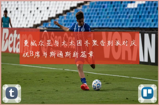 曼城众星与太太团齐聚告别派对庆祝B席与斯通斯新篇章