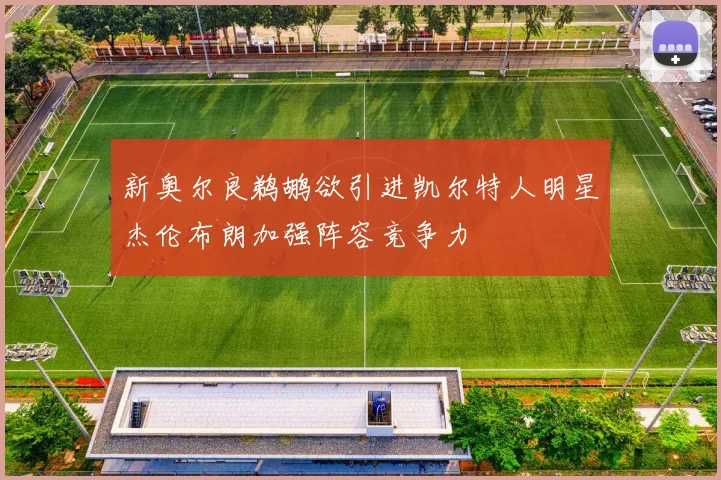 新奥尔良鹈鹕欲引进凯尔特人明星杰伦布朗加强阵容竞争力