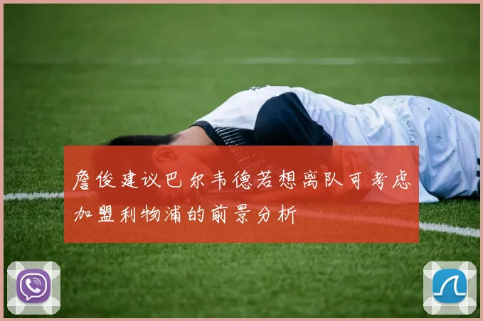 詹俊建议巴尔韦德若想离队可考虑加盟利物浦的前景分析