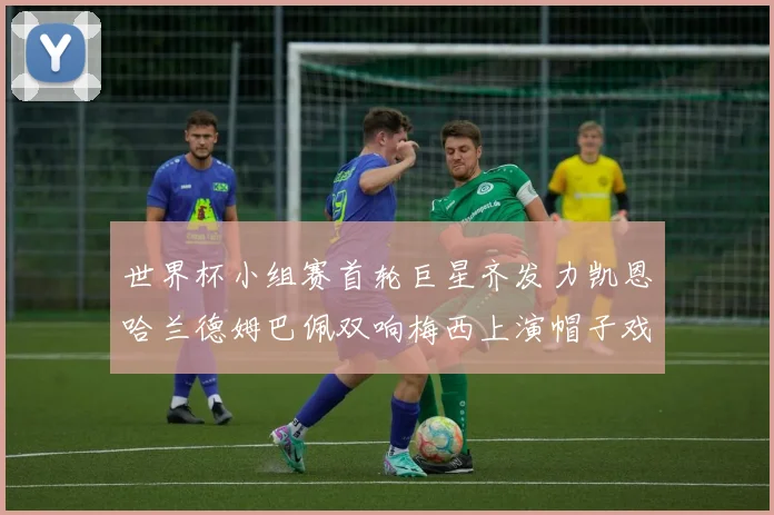 世界杯小组赛首轮巨星齐发力凯恩哈兰德姆巴佩双响梅西上演帽子戏法