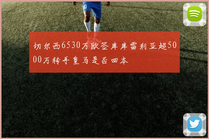 切尔西6530万欧签库库雷利亚超5000万转手皇马是否回本