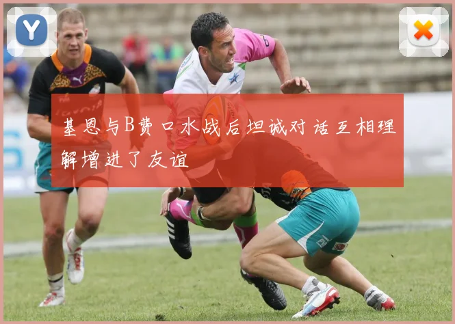 基恩与B费口水战后坦诚对话互相理解增进了友谊