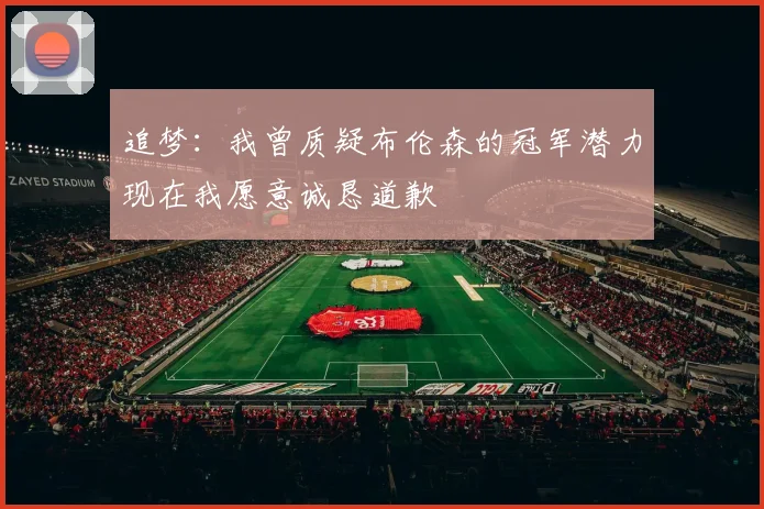 追梦：我曾质疑布伦森的冠军潜力现在我愿意诚恳道歉