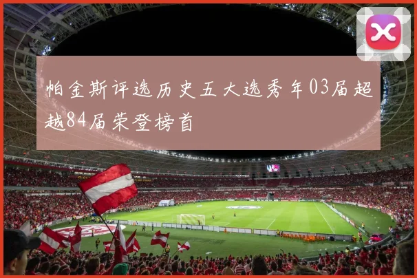 帕金斯评选历史五大选秀年03届超越84届荣登榜首