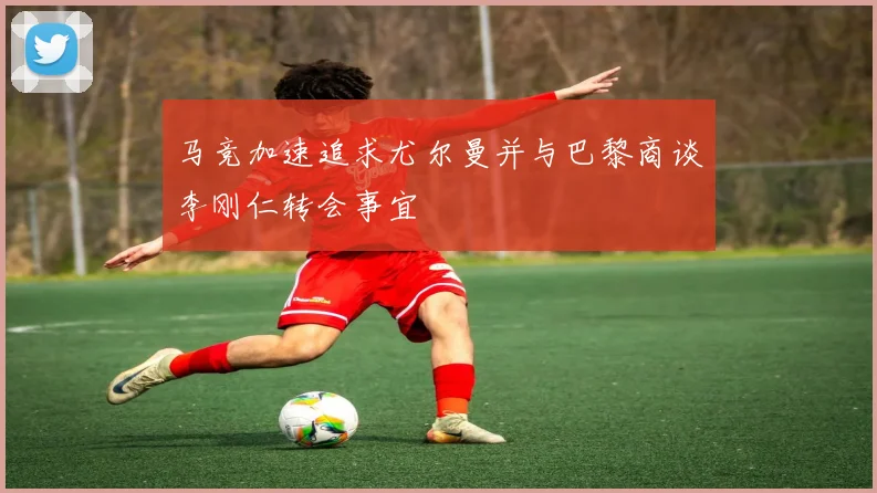 马竞加速追求尤尔曼并与巴黎商谈李刚仁转会事宜