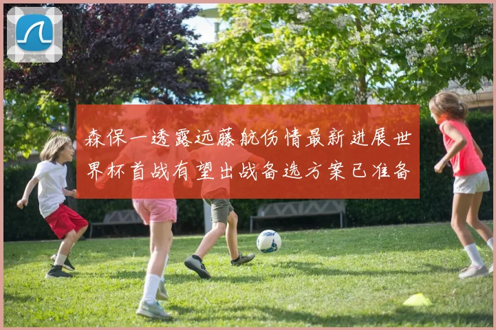 森保一透露远藤航伤情最新进展世界杯首战有望出战备选方案已准备就绪
