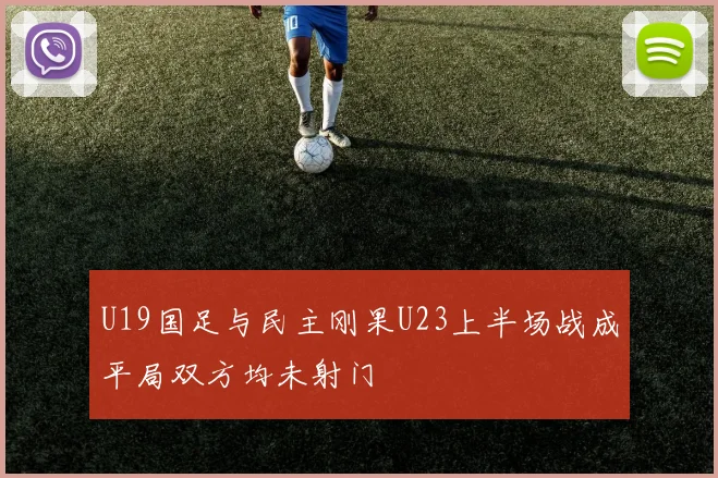 U19国足与民主刚果U23上半场战成平局双方均未射门