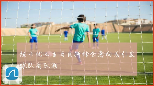 纽卡忧心吉马良斯转会意向或引发球队离队潮